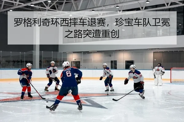 罗格利奇环西摔车退赛，珍宝车队卫冕之路突遭重创